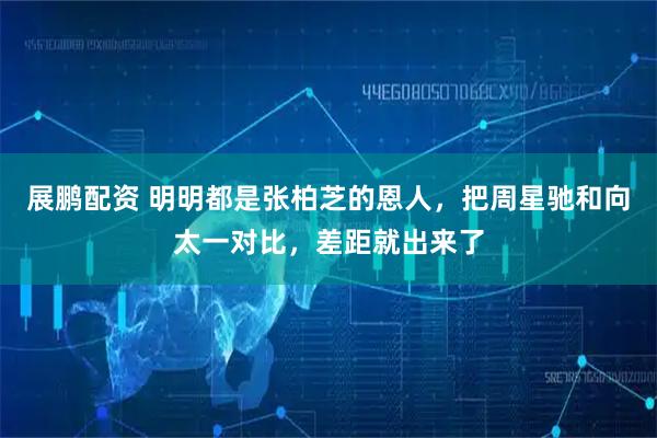 展鹏配资 明明都是张柏芝的恩人，把周星驰和向太一对比，差距就出来了