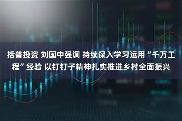 括普投资 刘国中强调 持续深入学习运用“千万工程”经验 以钉钉子精神扎实推进乡村全面振兴