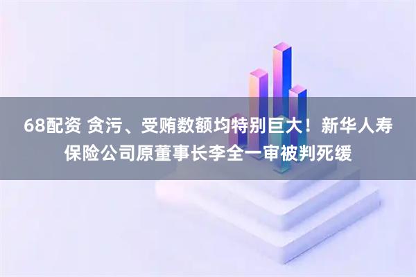 68配资 贪污、受贿数额均特别巨大！新华人寿保险公司原董事长李全一审被判死缓