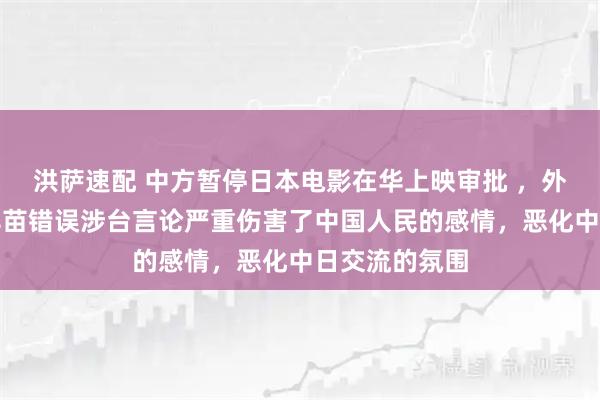 洪萨速配 中方暂停日本电影在华上映审批 ，外交部：高市早苗错误涉台言论严重伤害了中国人民的感情，恶化中日交流的氛围
