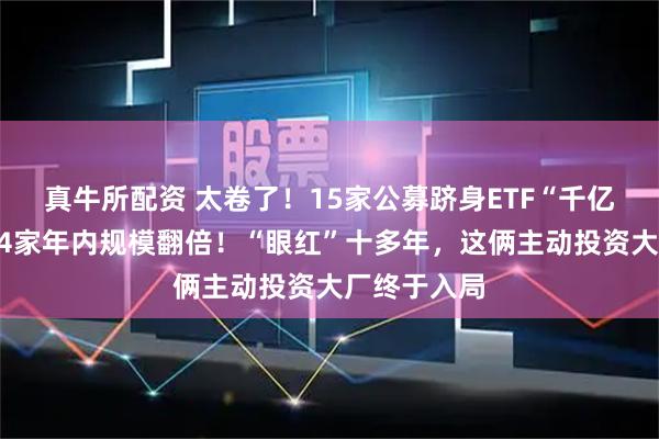 真牛所配资 太卷了！15家公募跻身ETF“千亿俱乐部”，4家年内规模翻倍！“眼红”十多年，这俩主动投资大厂终于入局