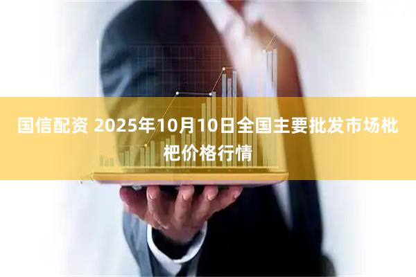 国信配资 2025年10月10日全国主要批发市场枇杷价格行情