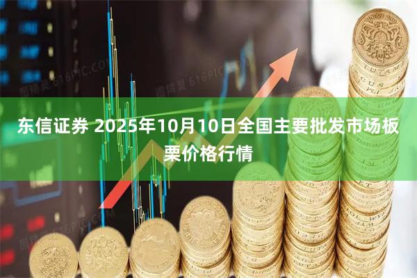 东信证券 2025年10月10日全国主要批发市场板栗价格行情