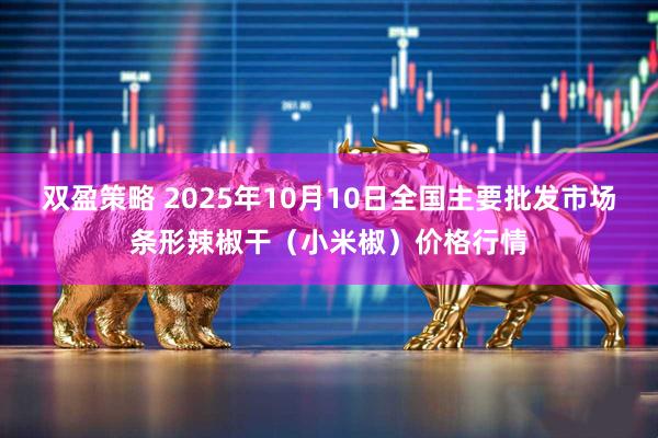 双盈策略 2025年10月10日全国主要批发市场条形辣椒干（小米椒）价格行情