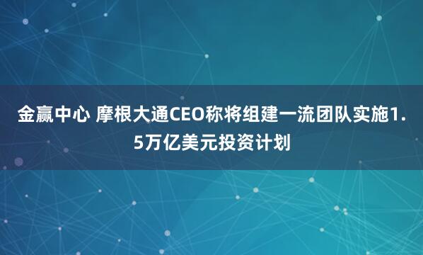 金赢中心 摩根大通CEO称将组建一流团队实施1.5万亿美元投资计划