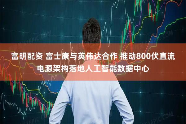 富明配资 富士康与英伟达合作 推动800伏直流电源架构落地人工智能数据中心