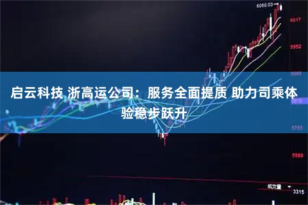 启云科技 浙高运公司：服务全面提质 助力司乘体验稳步跃升
