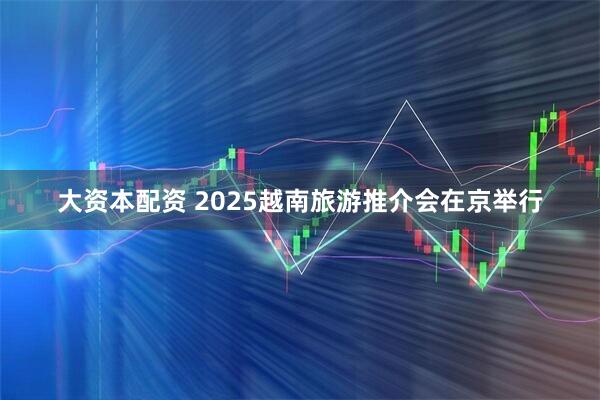 大资本配资 2025越南旅游推介会在京举行