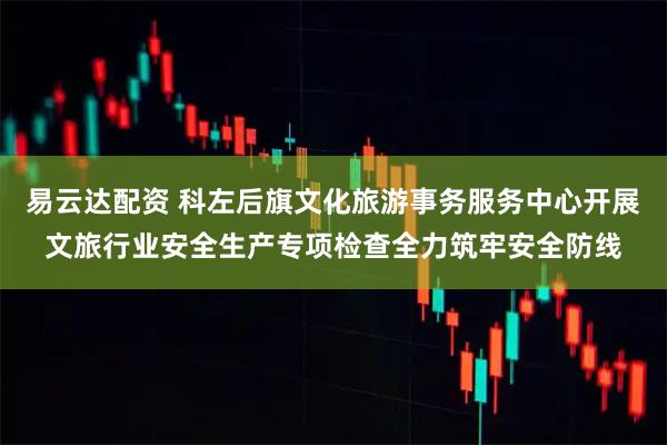 易云达配资 科左后旗文化旅游事务服务中心开展文旅行业安全生产专项检查全力筑牢安全防线