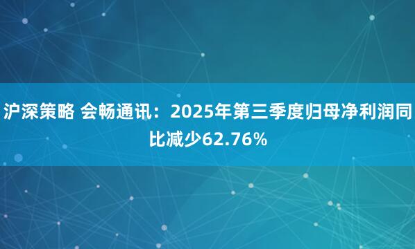 沪深策略 会畅通讯：2025年第三季度归母净利润同比减少62.76%