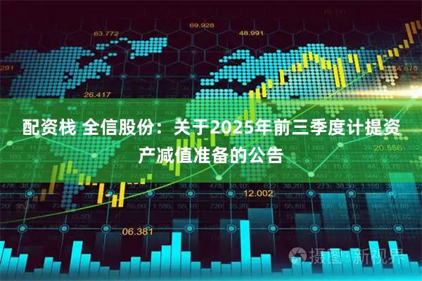 配资栈 全信股份：关于2025年前三季度计提资产减值准备的公告