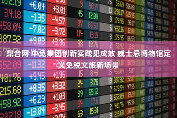 鼎合网 中免集团创新实践见成效 威士忌博物馆定义免税文旅新场景