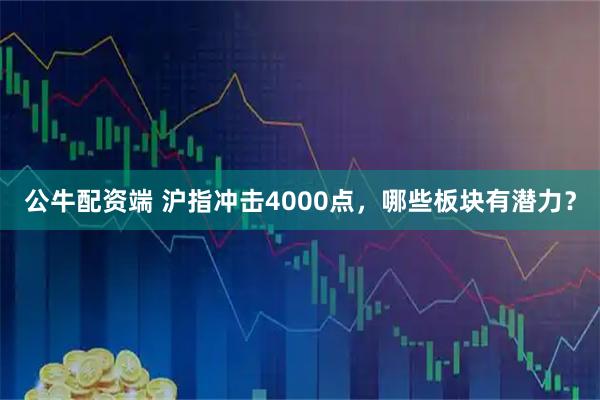 公牛配资端 沪指冲击4000点，哪些板块有潜力？