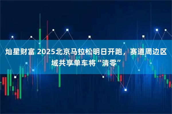 灿星财富 2025北京马拉松明日开跑，赛道周边区域共享单车将“清零”