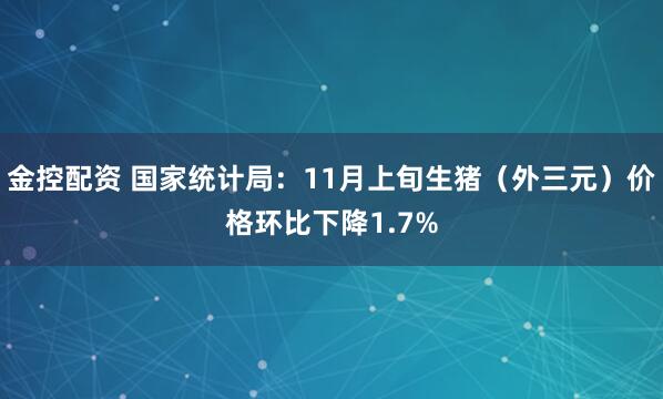 金控配资 国家统计局：11月上旬生猪（外三元）价格环比下降1.7%