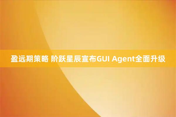 盈远期策略 阶跃星辰宣布GUI Agent全面升级