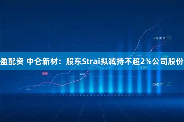 盈配资 中仑新材：股东Strai拟减持不超2%公司股份