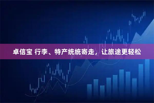 卓信宝 行李、特产统统寄走，让旅途更轻松