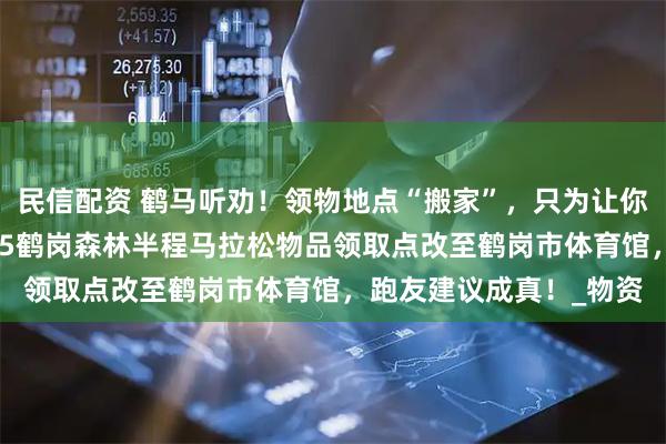 民信配资 鹤马听劝！领物地点“搬家”，只为让你少走一步！喜家德2025鹤岗森林半程马拉松物品领取点改至鹤岗市体育馆，跑友建议成真！_物资