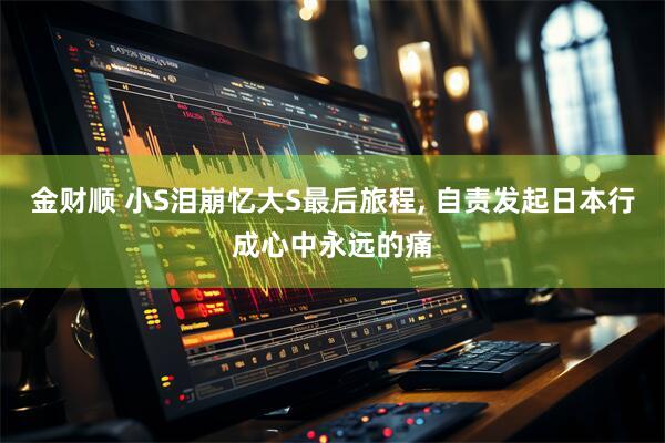 金财顺 小S泪崩忆大S最后旅程, 自责发起日本行成心中永远的痛
