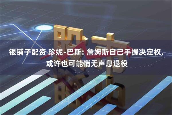 银铺子配资 珍妮-巴斯: 詹姆斯自己手握决定权, 或许也可能悄无声息退役