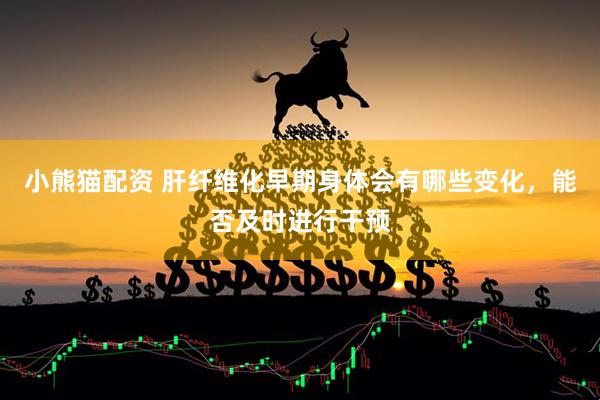 小熊猫配资 肝纤维化早期身体会有哪些变化，能否及时进行干预